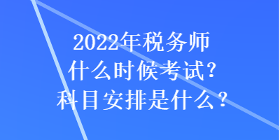 2022年稅務(wù)師什么時(shí)候考試？科目安排是什么？