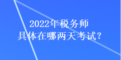 2022年稅務師具體在哪兩天考試？