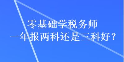 零基礎(chǔ)學(xué)稅務(wù)師一年報(bào)兩科還是三科好？