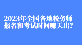 2023年全國各地稅務(wù)師報名和考試時間哪天出？