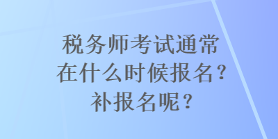 稅務(wù)師考試通常在什么時(shí)候報(bào)名？補(bǔ)報(bào)名呢？