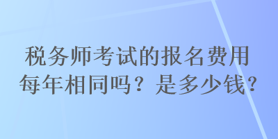 稅務(wù)師考試的報(bào)名費(fèi)用每年相同嗎？是多少錢？