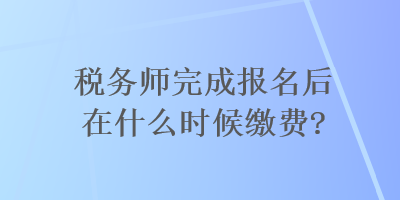 稅務(wù)師完成報(bào)名后在什么時(shí)候繳費(fèi)？