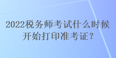 2022稅務(wù)師考試什么時候開始打印準(zhǔn)考證？