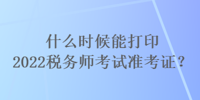 什么時候能打印2022稅務(wù)師考試準(zhǔn)考證？