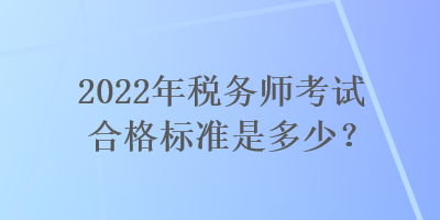 2022年稅務(wù)師考試合格標準是多少？