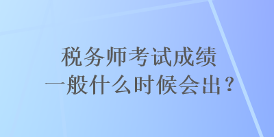 稅務(wù)師考試成績(jī)一般什么時(shí)候會(huì)出？