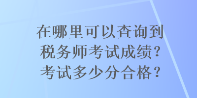 在哪里可以查詢到稅務(wù)師考試成績？考試多少分合格？