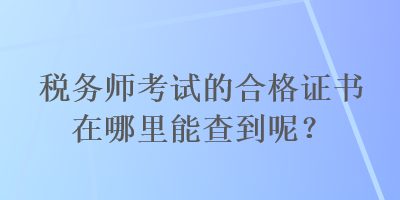 稅務(wù)師考試的合格證書在哪里能查到呢？