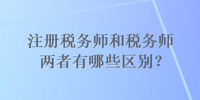 注冊稅務師和稅務師兩者有哪些區(qū)別？