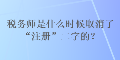 稅務師是什么時候取消了“注冊”二字的？