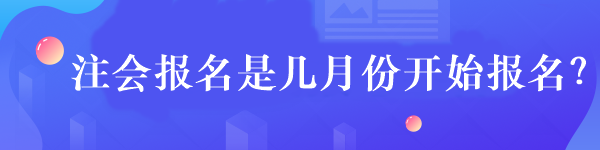 注會(huì)報(bào)名是幾月份開(kāi)始報(bào)名？