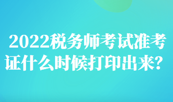 2022稅務師考試準考證什么時候打印出來？