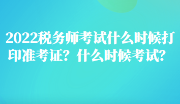 2022稅務(wù)師考試什么時(shí)候打印準(zhǔn)考證？什么時(shí)候考試？