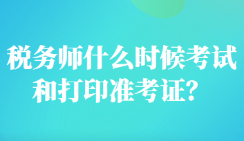 稅務(wù)師什么時候考試和打印準(zhǔn)考證？