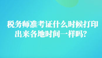 稅務(wù)師準(zhǔn)考證什么時(shí)候打印出來(lái)各地時(shí)間一樣嗎？