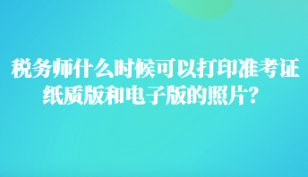 稅務(wù)師什么時(shí)候可以打印準(zhǔn)考證紙質(zhì)版和電子版的照片？