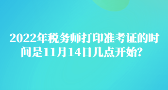 2022年稅務(wù)師打印準(zhǔn)考證的時(shí)間是11月14日幾點(diǎn)開始？