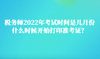 稅務(wù)師2022年考試時(shí)間是幾月份 什么時(shí)候開始打印準(zhǔn)考證？