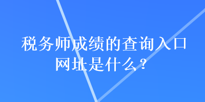 稅務(wù)師成績(jī)的查詢?nèi)肟诰W(wǎng)址是什么？