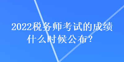 2022稅務(wù)師考試的成績什么時候公布？