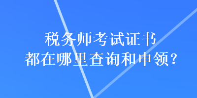 稅務(wù)師考試證書都在哪里查詢和申領(lǐng)？