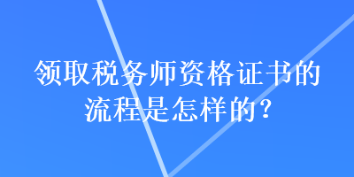 領(lǐng)取稅務(wù)師資格證書的流程是怎樣的？