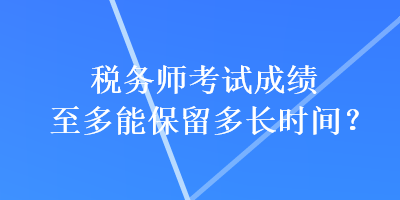 稅務(wù)師考試成績至多能保留多長時(shí)間？