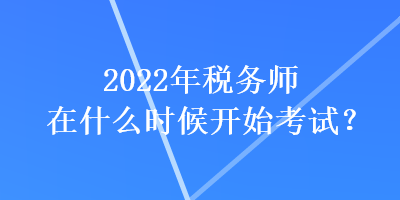 2022年稅務(wù)師在什么時(shí)候開始考試？