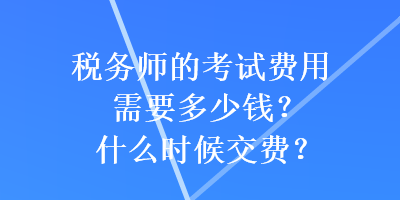 稅務(wù)師的考試費(fèi)用需要多少錢？什么時(shí)候交費(fèi)？