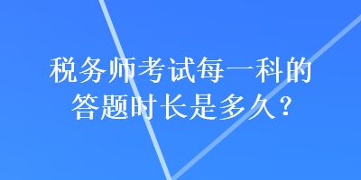 稅務(wù)師考試每一科的答題時長是多久？