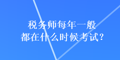 稅務(wù)師每年一般都在什么時候考試？