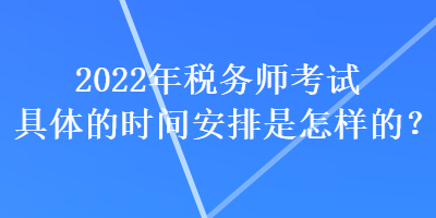 2022年稅務(wù)師考試具體的時(shí)間安排是怎樣的？