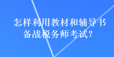 怎樣利用教材和輔導(dǎo)書(shū)備戰(zhàn)稅務(wù)師考試？