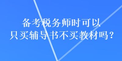 備考稅務(wù)師時可以只買輔導(dǎo)書不買教材嗎？