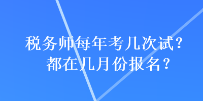 稅務(wù)師每年考幾次試？都在幾月份報名？