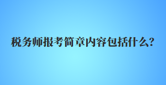 稅務(wù)師報考簡章內(nèi)容包括什么？