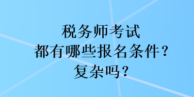 稅務(wù)師考試都有哪些報(bào)名條件？復(fù)雜嗎？