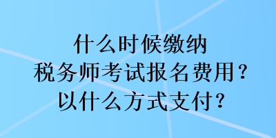 什么時(shí)候繳納稅務(wù)師考試報(bào)名費(fèi)用？以什么方式支付？