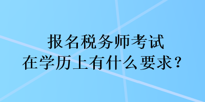 報名稅務(wù)師考試在學(xué)歷上有什么要求？