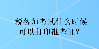 稅務(wù)師考試什么時候可以打印準考證？