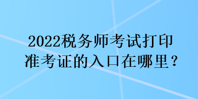 2022稅務(wù)師考試打印準(zhǔn)考證的入口在哪里？