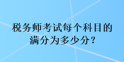 稅務(wù)師考試每個科目的滿分為多少分？