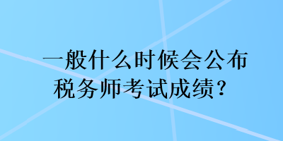 一般什么時(shí)候會(huì)公布稅務(wù)師考試成績？