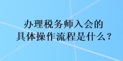 辦理稅務(wù)師入會(huì)的具體操作流程是什么？