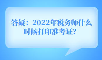 答疑：2022年稅務(wù)師什么時(shí)候打印準(zhǔn)考證？