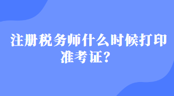 注冊稅務(wù)師什么時(shí)候打印準(zhǔn)考證