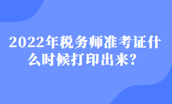 2022年稅務(wù)師準(zhǔn)考證什么時(shí)候打印出來(lái)？