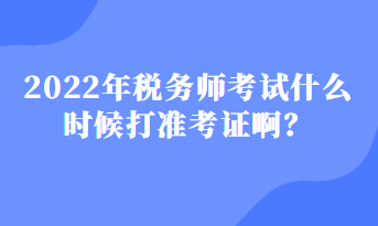 2022年稅務(wù)師考試什么時候打準考證??？