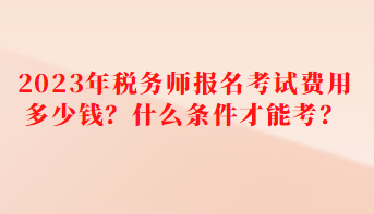 2023年稅務(wù)師報(bào)名考試費(fèi)用多少錢？什么條件才能考